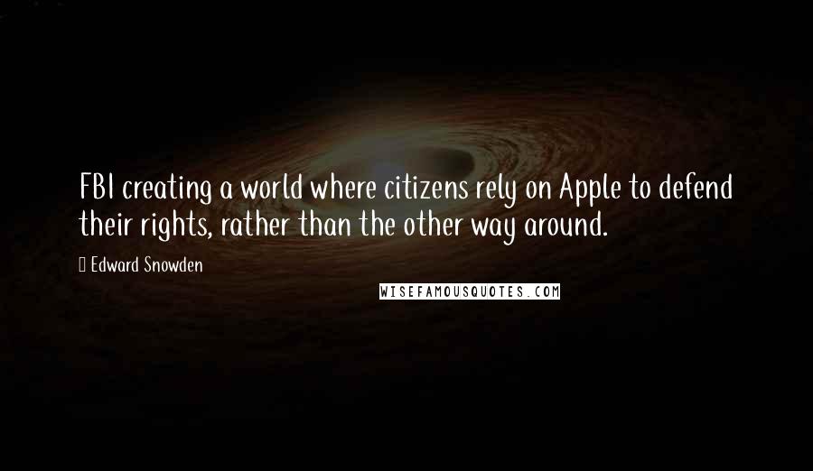 Edward Snowden Quotes: FBI creating a world where citizens rely on Apple to defend their rights, rather than the other way around.