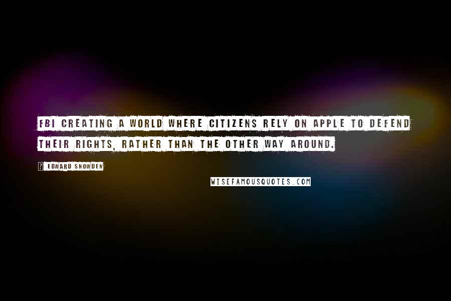 Edward Snowden Quotes: FBI creating a world where citizens rely on Apple to defend their rights, rather than the other way around.