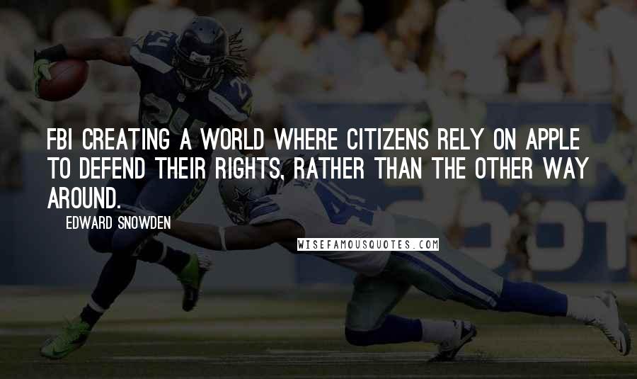 Edward Snowden Quotes: FBI creating a world where citizens rely on Apple to defend their rights, rather than the other way around.