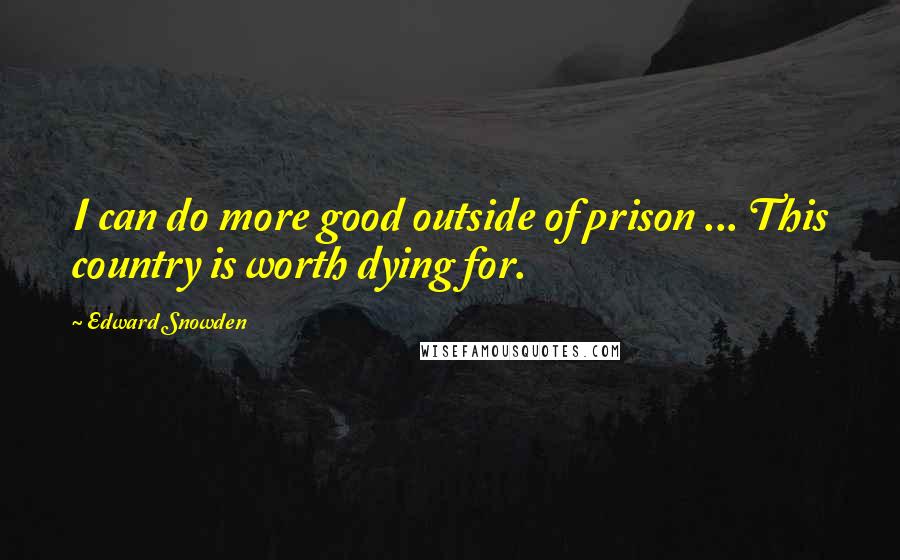 Edward Snowden Quotes: I can do more good outside of prison ... This country is worth dying for.