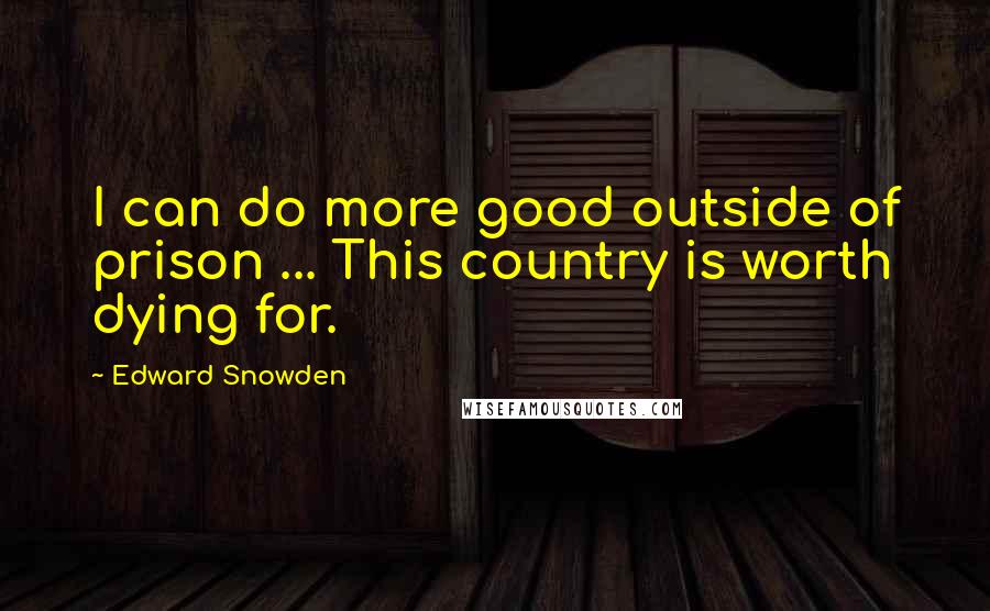 Edward Snowden Quotes: I can do more good outside of prison ... This country is worth dying for.