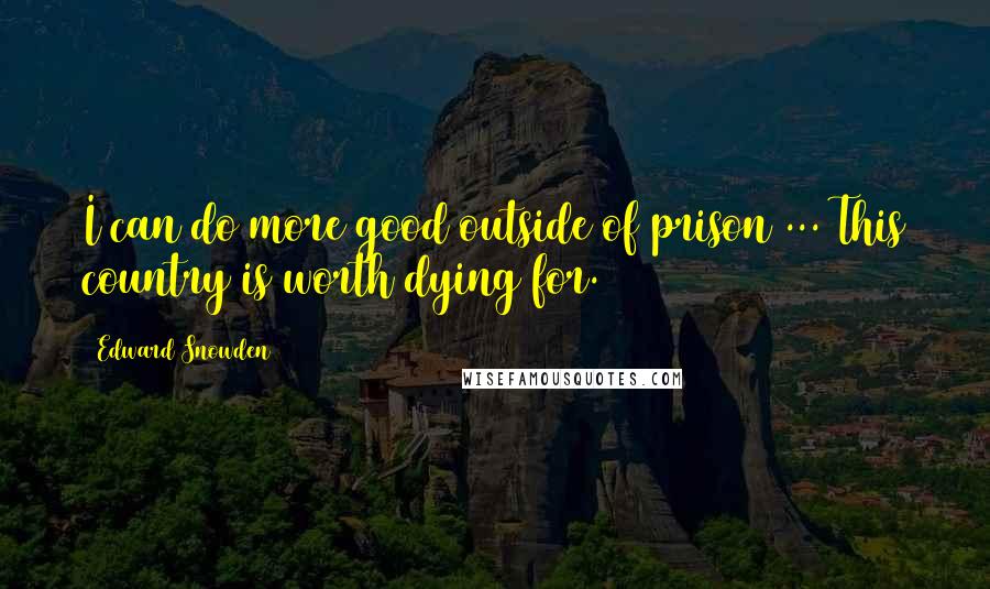 Edward Snowden Quotes: I can do more good outside of prison ... This country is worth dying for.