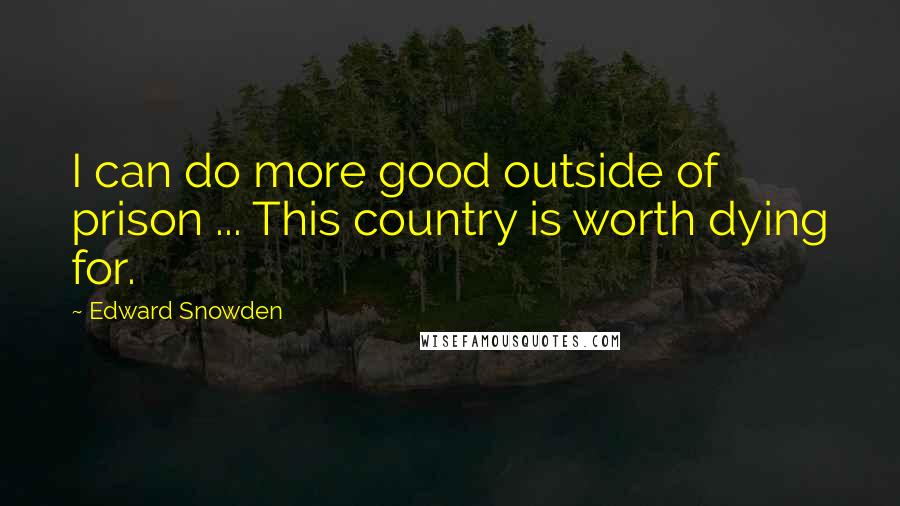 Edward Snowden Quotes: I can do more good outside of prison ... This country is worth dying for.