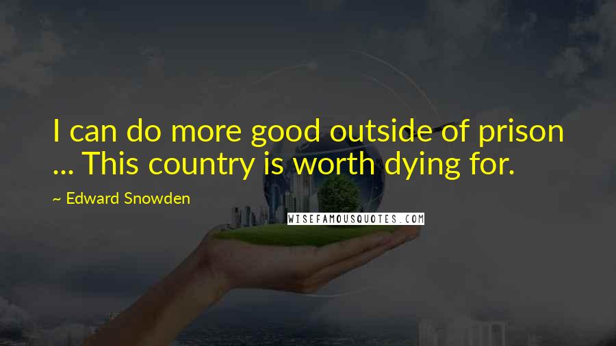 Edward Snowden Quotes: I can do more good outside of prison ... This country is worth dying for.