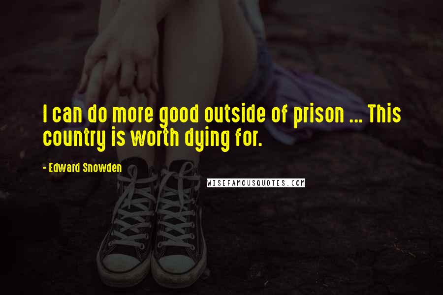 Edward Snowden Quotes: I can do more good outside of prison ... This country is worth dying for.