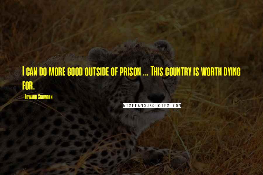 Edward Snowden Quotes: I can do more good outside of prison ... This country is worth dying for.