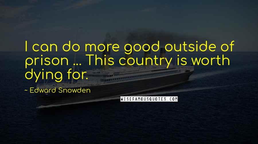 Edward Snowden Quotes: I can do more good outside of prison ... This country is worth dying for.