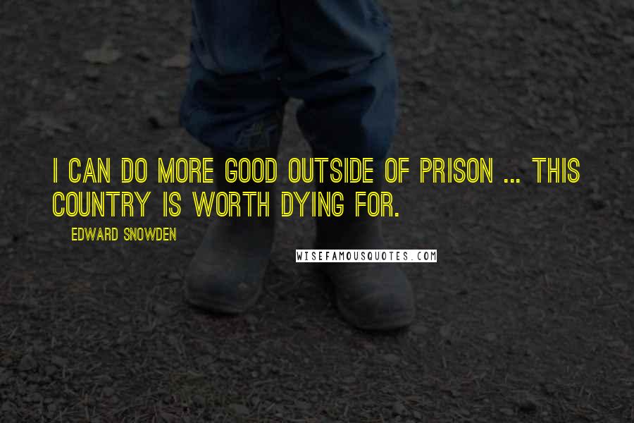 Edward Snowden Quotes: I can do more good outside of prison ... This country is worth dying for.