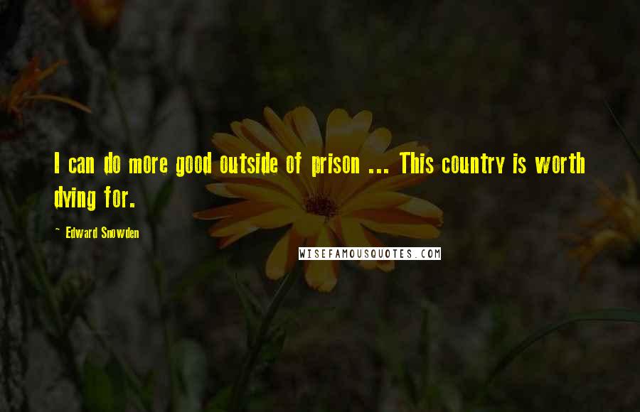 Edward Snowden Quotes: I can do more good outside of prison ... This country is worth dying for.