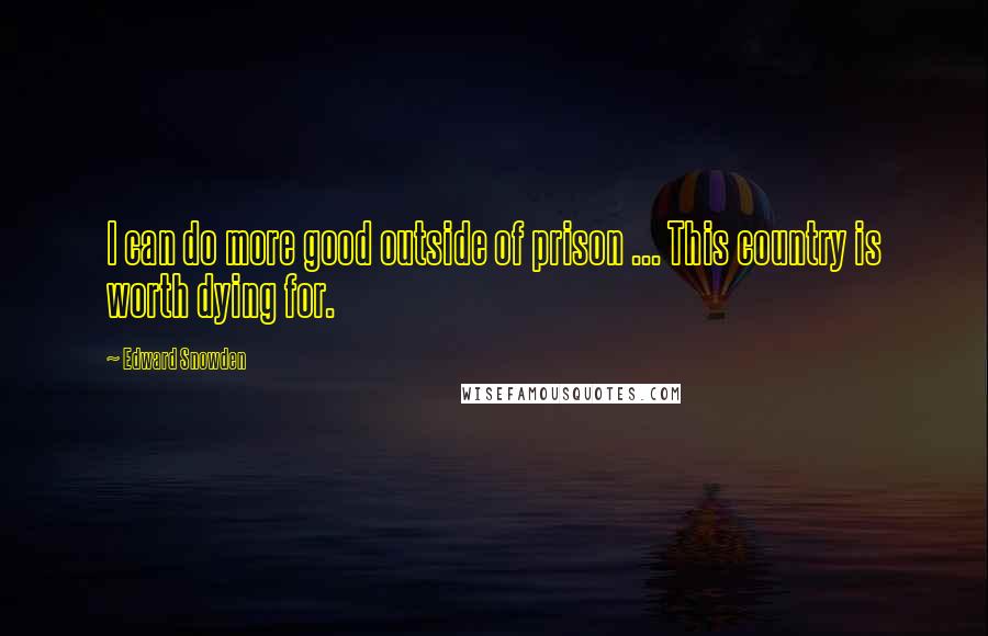 Edward Snowden Quotes: I can do more good outside of prison ... This country is worth dying for.