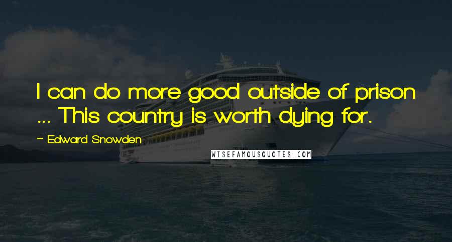 Edward Snowden Quotes: I can do more good outside of prison ... This country is worth dying for.