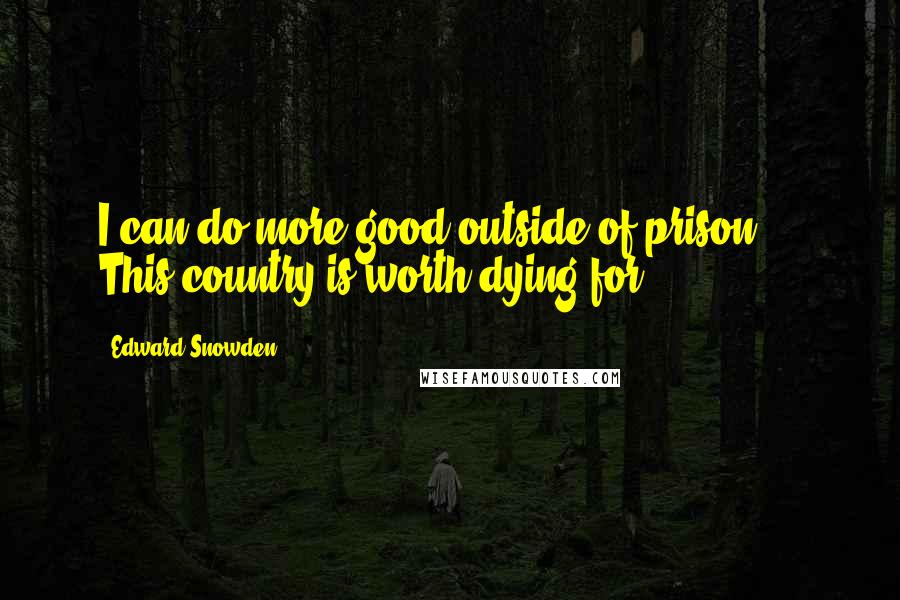 Edward Snowden Quotes: I can do more good outside of prison ... This country is worth dying for.