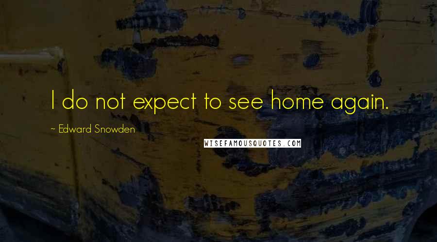 Edward Snowden Quotes: I do not expect to see home again.