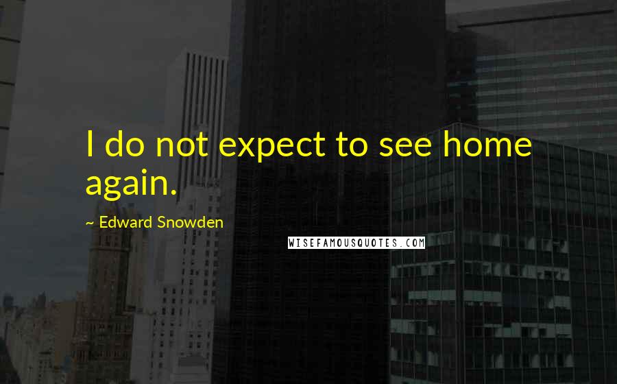 Edward Snowden Quotes: I do not expect to see home again.