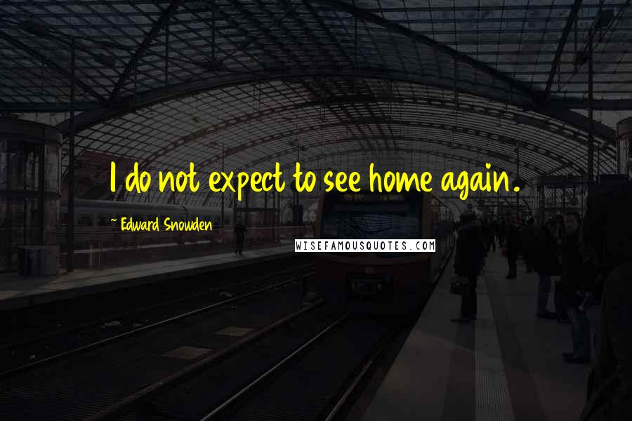 Edward Snowden Quotes: I do not expect to see home again.