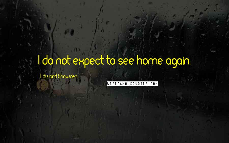 Edward Snowden Quotes: I do not expect to see home again.