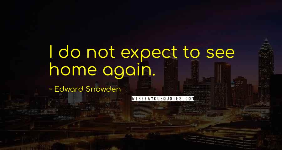 Edward Snowden Quotes: I do not expect to see home again.