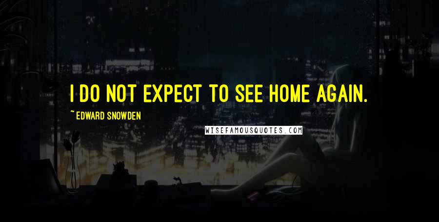 Edward Snowden Quotes: I do not expect to see home again.