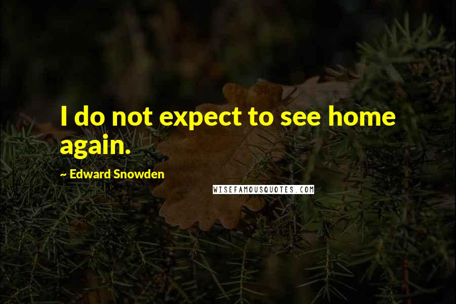 Edward Snowden Quotes: I do not expect to see home again.