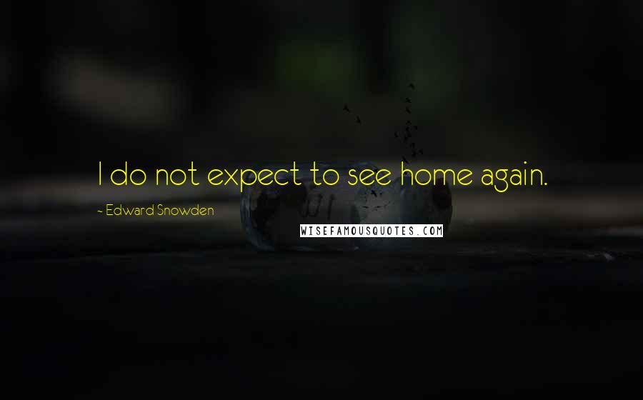 Edward Snowden Quotes: I do not expect to see home again.