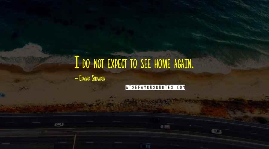 Edward Snowden Quotes: I do not expect to see home again.