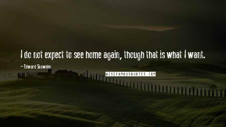Edward Snowden Quotes: I do not expect to see home again, though that is what I want.
