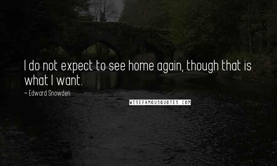 Edward Snowden Quotes: I do not expect to see home again, though that is what I want.