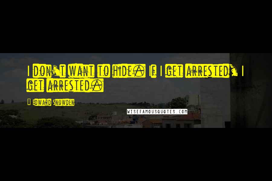 Edward Snowden Quotes: I don't want to hide. If I get arrested, I get arrested.