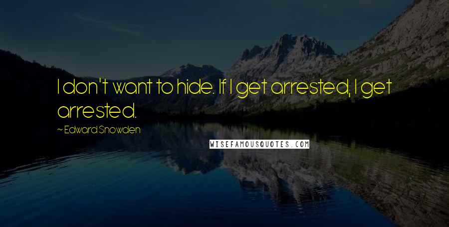 Edward Snowden Quotes: I don't want to hide. If I get arrested, I get arrested.