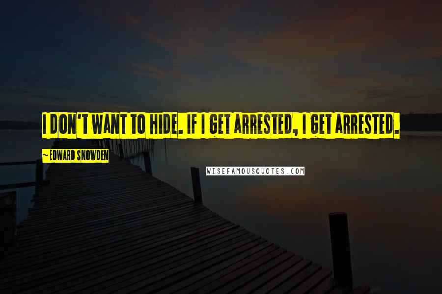 Edward Snowden Quotes: I don't want to hide. If I get arrested, I get arrested.