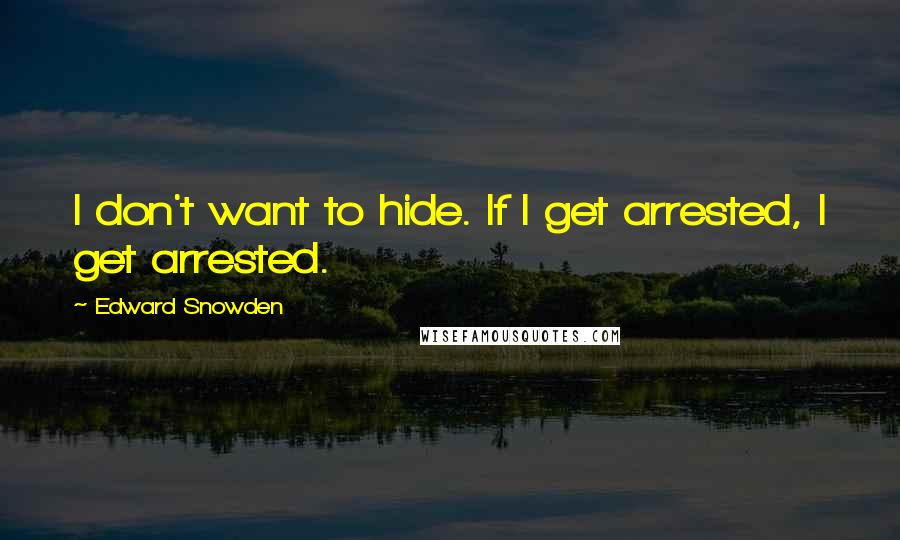 Edward Snowden Quotes: I don't want to hide. If I get arrested, I get arrested.