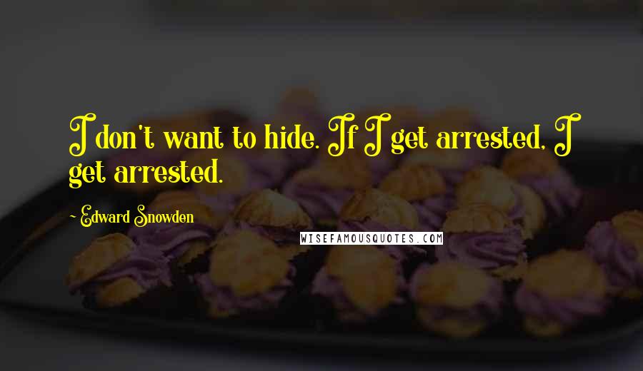 Edward Snowden Quotes: I don't want to hide. If I get arrested, I get arrested.
