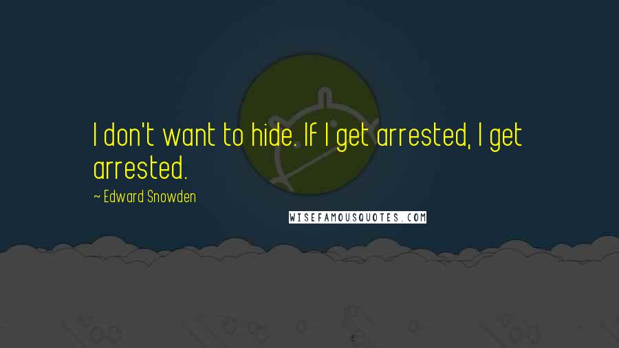 Edward Snowden Quotes: I don't want to hide. If I get arrested, I get arrested.