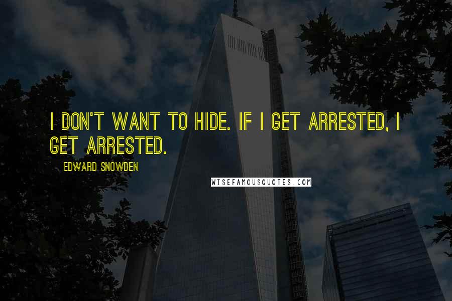 Edward Snowden Quotes: I don't want to hide. If I get arrested, I get arrested.