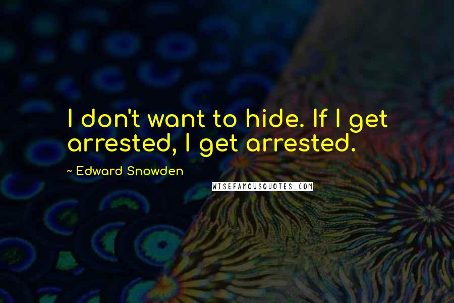 Edward Snowden Quotes: I don't want to hide. If I get arrested, I get arrested.