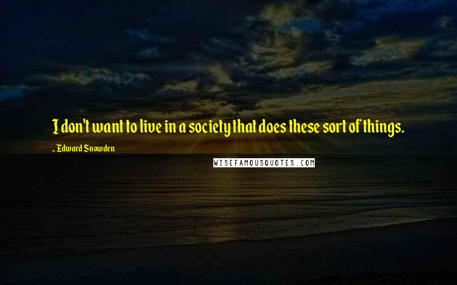 Edward Snowden Quotes: I don't want to live in a society that does these sort of things.