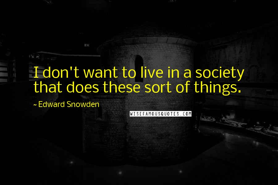 Edward Snowden Quotes: I don't want to live in a society that does these sort of things.