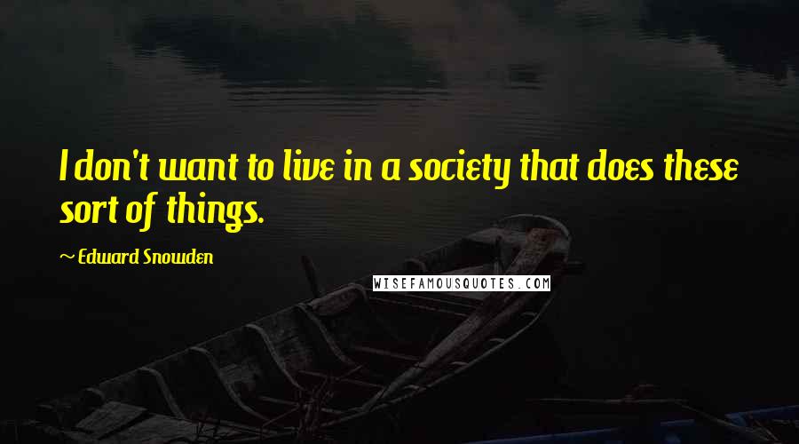 Edward Snowden Quotes: I don't want to live in a society that does these sort of things.