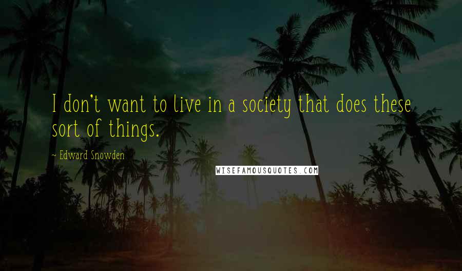 Edward Snowden Quotes: I don't want to live in a society that does these sort of things.