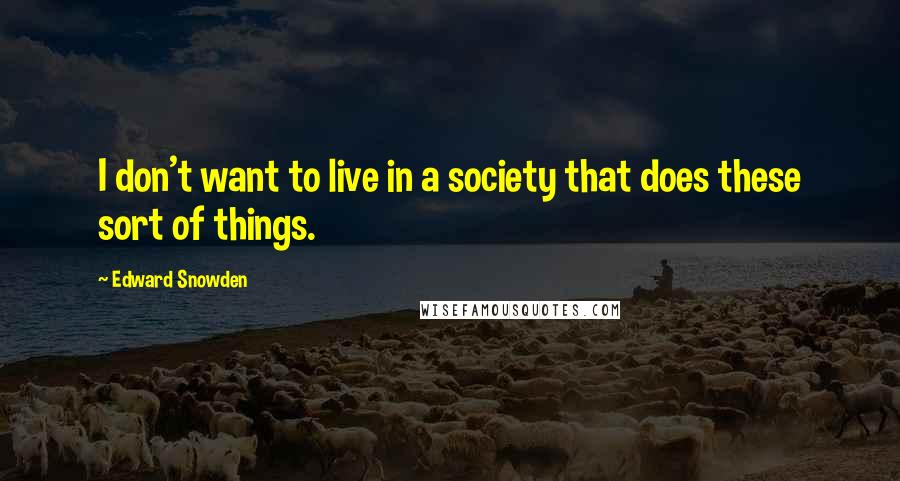 Edward Snowden Quotes: I don't want to live in a society that does these sort of things.