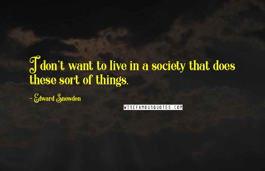 Edward Snowden Quotes: I don't want to live in a society that does these sort of things.