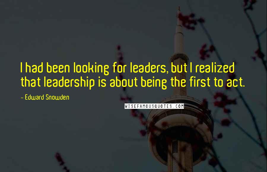 Edward Snowden Quotes: I had been looking for leaders, but I realized that leadership is about being the first to act.