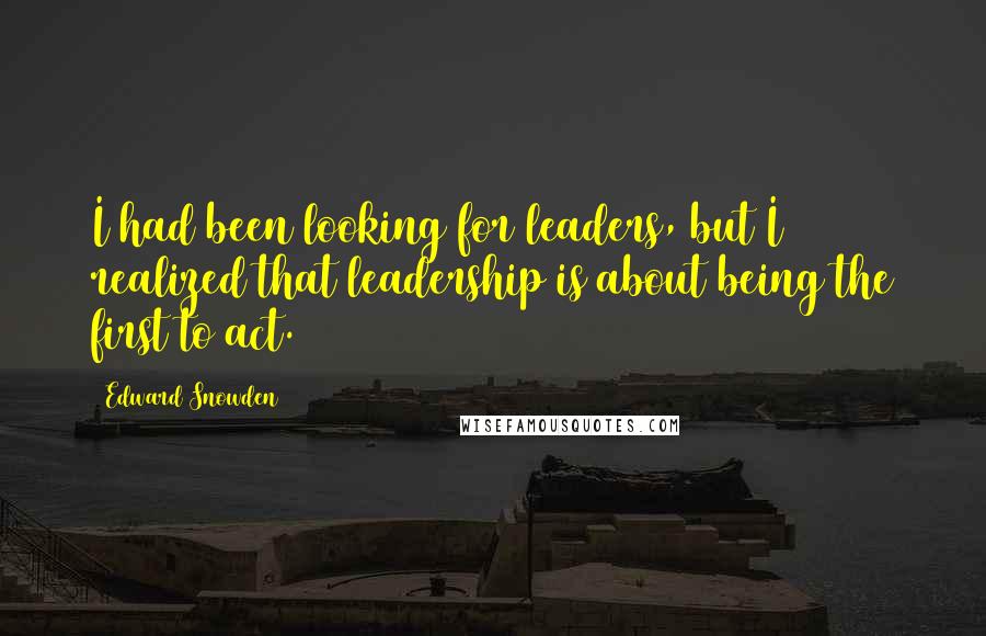 Edward Snowden Quotes: I had been looking for leaders, but I realized that leadership is about being the first to act.