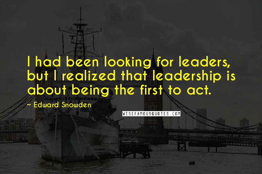 Edward Snowden Quotes: I had been looking for leaders, but I realized that leadership is about being the first to act.