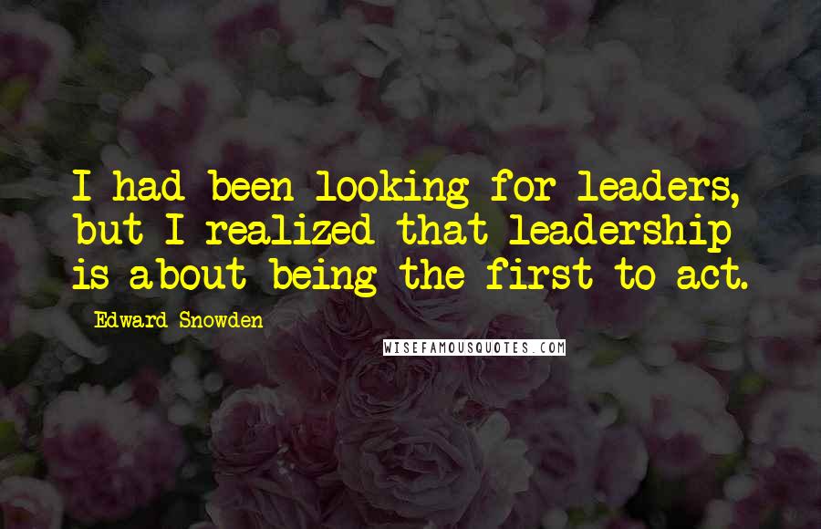 Edward Snowden Quotes: I had been looking for leaders, but I realized that leadership is about being the first to act.