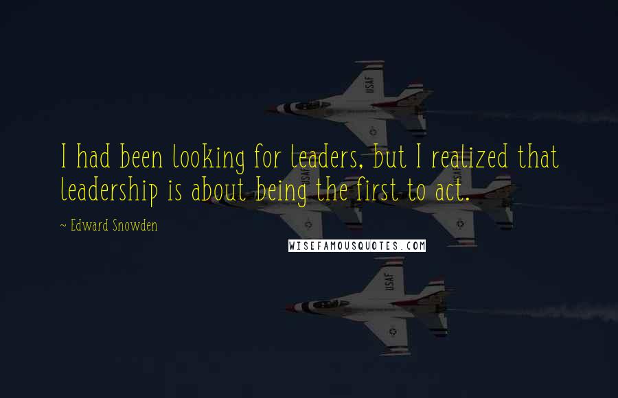 Edward Snowden Quotes: I had been looking for leaders, but I realized that leadership is about being the first to act.