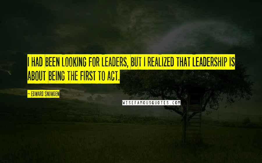Edward Snowden Quotes: I had been looking for leaders, but I realized that leadership is about being the first to act.