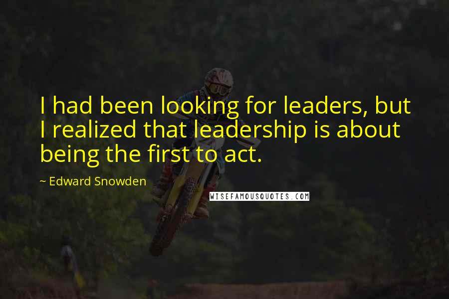 Edward Snowden Quotes: I had been looking for leaders, but I realized that leadership is about being the first to act.