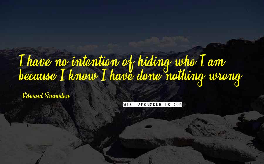 Edward Snowden Quotes: I have no intention of hiding who I am because I know I have done nothing wrong.