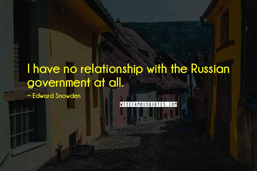 Edward Snowden Quotes: I have no relationship with the Russian government at all.